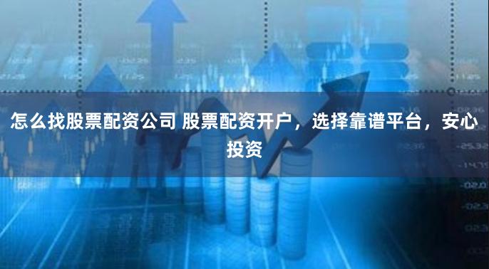 怎么找股票配资公司 股票配资开户，选择靠谱平台，安心投资