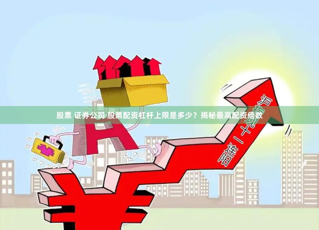 股票 证券公司 股票配资杠杆上限是多少？揭秘最高配资倍数