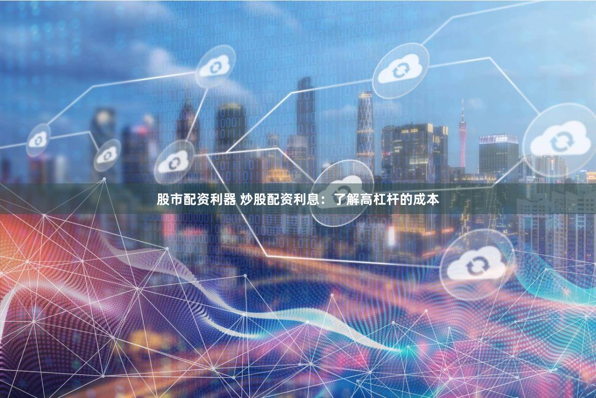 股市配资利器 炒股配资利息：了解高杠杆的成本