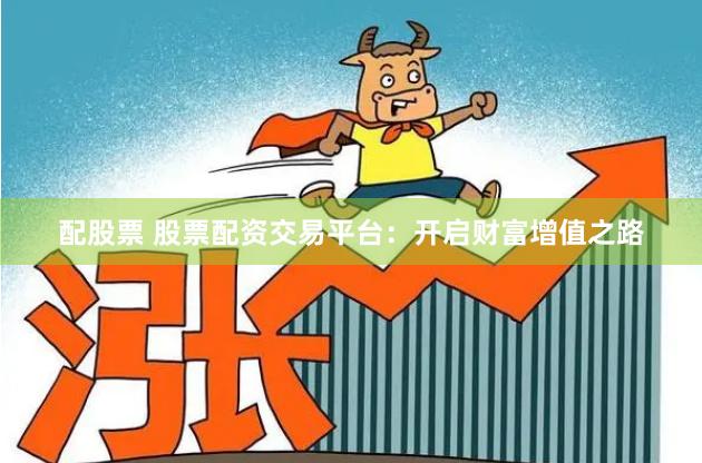 配股票 股票配资交易平台：开启财富增值之路